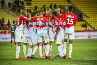 问鼎娱乐下载-摩纳哥后备队球员备战，法甲胜利图表行动