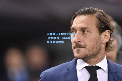 问鼎娱乐下载官方网站-激励精神！球员超常发挥掌握优势