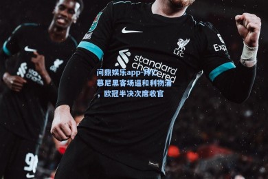 问鼎娱乐app-拜仁慕尼黑客场逼和利物浦，欧冠半决次席收官
