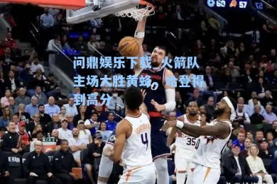 问鼎娱乐下载_火箭队主场大胜黄蜂，哈登得到高分