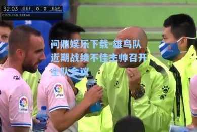 问鼎娱乐下载-雄鸟队近期战绩不佳主帅召开全队会议
