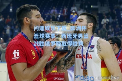问鼎娱乐下载_欧洲杯篮球赛事：西班牙男篮战胜俄罗斯取得胜利