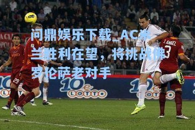 问鼎娱乐下载_AC米兰胜利在望，将挑战佛罗伦萨老对手