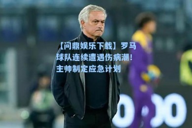 【问鼎娱乐下载】罗马球队连续遭遇伤病潮！主帅制定应急计划