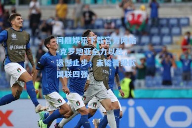 问鼎娱乐下载官方网站-克罗地亚全力以赴，遗憾止步，未能晋级欧国联四强