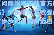 【问鼎娱乐下载官方网站】中东球队击败强敌，步步为营向前迈进