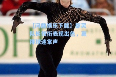 【问鼎娱乐下载】都灵队长领衔表现出色，赢得球迷掌声