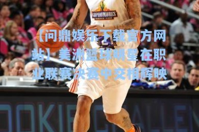 【问鼎娱乐下载官方网站】美洲篮球明星在职业联赛决赛中交相辉映