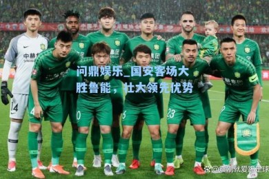 问鼎娱乐_国安客场大胜鲁能，壮大领先优势