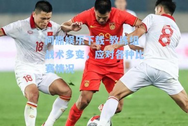 问鼎娱乐下载-教练组战术多变，应对各种比赛情况