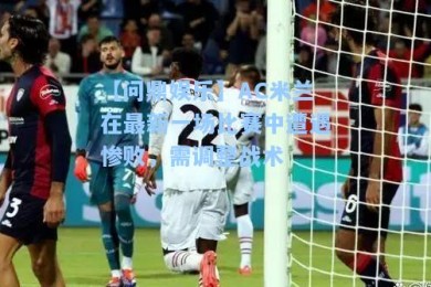 【问鼎娱乐】AC米兰在最新一场比赛中遭遇惨败，需调整战术