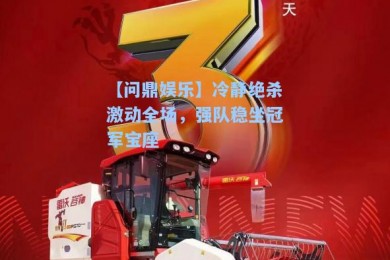 【问鼎娱乐】冷静绝杀激动全场，强队稳坐冠军宝座