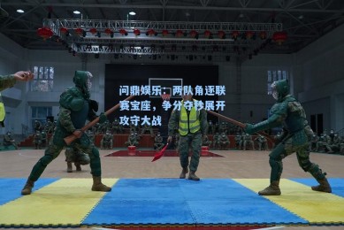 问鼎娱乐：两队角逐联赛宝座，争分夺秒展开攻守大战