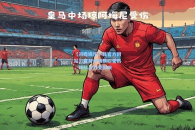 【问鼎娱乐下载官方网站】皇马中场核心受伤，球队战力受影响
