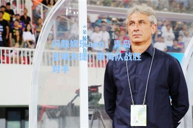 问鼎娱乐app：青岛主场大捷！黄海队战胜对手