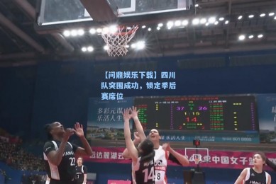 【问鼎娱乐下载】四川队突围成功，锁定季后赛席位
