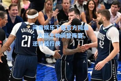 问鼎娱乐下载官方网站：火箭主帅调整阵容，逆转独行侠
