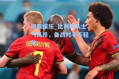 问鼎娱乐_比利时队士气高昂，备战对手不轻敌