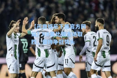 【问鼎娱乐下载官方网站】RB莱比锡主场取胜，保持争冠势头