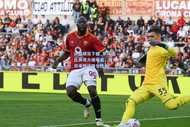 问鼎娱乐下载_罗马德比再现火爆场面，双方你来我往难分胜负