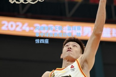 问鼎娱乐下载：篮球赛事中球员表现抢眼，技惊四座