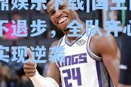问鼎娱乐下载|国王队毫不退步，全队齐心合力实现逆袭