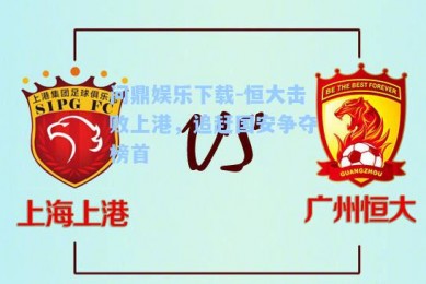 问鼎娱乐下载-恒大击败上港，追赶国安争夺榜首