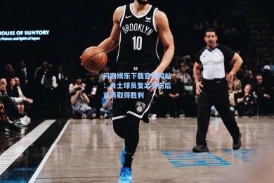 问鼎娱乐下载官方网站：勇士球员复出受伤后首秀取得胜利