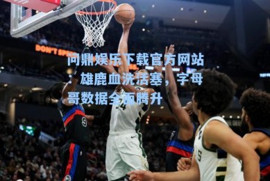问鼎娱乐下载官方网站：雄鹿血洗活塞，字母哥数据全面腾升