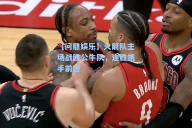 【问鼎娱乐】火箭队主场战胜公牛队，连胜携手前进