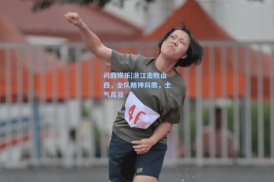 问鼎娱乐|浙江击败山西，全队精神抖擞，士气高涨
