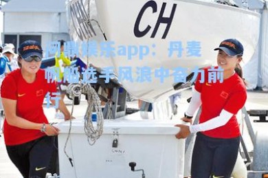 问鼎娱乐app：丹麦帆船选手风浪中奋力前行