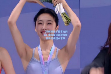 【问鼎娱乐下载官方网站】体操项目表现惊艳，赢得现场观众掌声