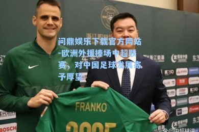 问鼎娱乐下载官方网站-欧洲外援捧场中超联赛，对中国足球发展寄予厚望