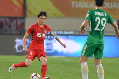 问鼎娱乐下载-贵州恒丰智诚客场战平，实力逐渐显露
