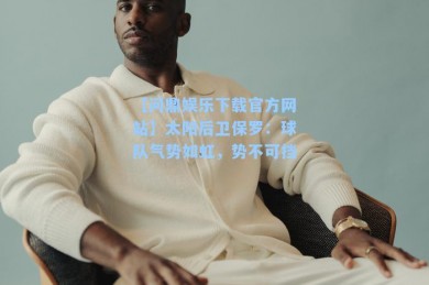 【问鼎娱乐下载官方网站】太阳后卫保罗：球队气势如虹，势不可挡