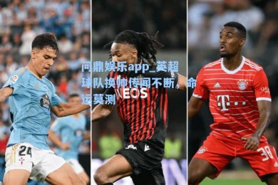 问鼎娱乐app_英超球队换帅传闻不断，命运莫测