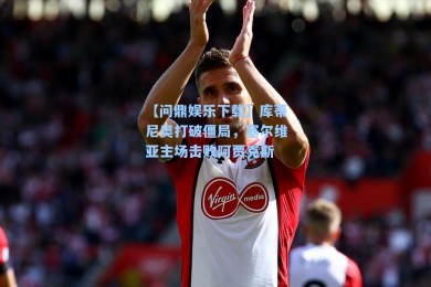 【问鼎娱乐下载】库蒂尼奥打破僵局，塞尔维亚主场击败阿贾克斯