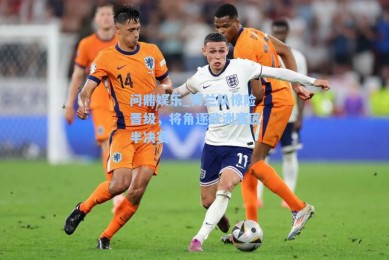 问鼎娱乐_荷兰队惊险晋级，将角逐欧洲赛区半决赛