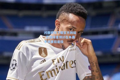 问鼎娱乐下载官方网站_巴西球星预计在本赛季结束后退役