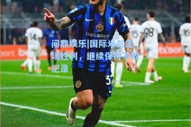 问鼎娱乐|国际米兰主场胜利，继续保持不败纪录