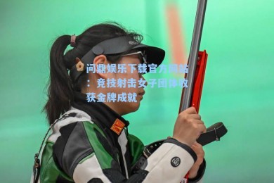 问鼎娱乐下载官方网站：竞技射击女子团体收获金牌成就