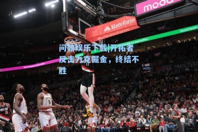 问鼎娱乐下载|开拓者反击力克掘金，终结不胜
