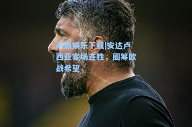 问鼎娱乐下载|安达卢西亚客场连胜，圈筹欧战希望