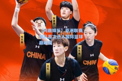 【问鼎娱乐】亚洲联赛球队首次进入国际篮球巅峰赛