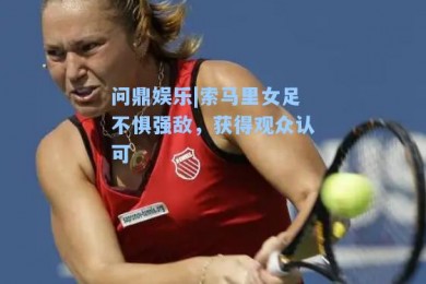 问鼎娱乐|索马里女足不惧强敌，获得观众认可
