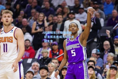 问鼎娱乐|兰斯球员肯尼发挥出色成为球队关键先生