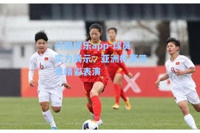 问鼎娱乐app-球员实力展示：亚洲杯赛带来精彩表演