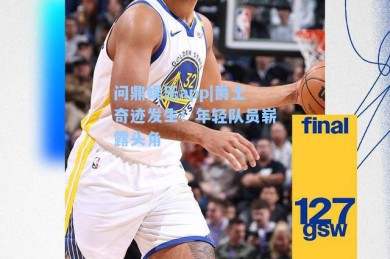 问鼎娱乐app|爵士奇迹发生！年轻队员崭露头角