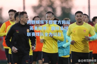 问鼎娱乐下载官方网站_英勇拼搏！国际足球联赛球队全力以赴